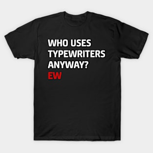 Who Uses Typewriters Anyway Ew T-Shirt